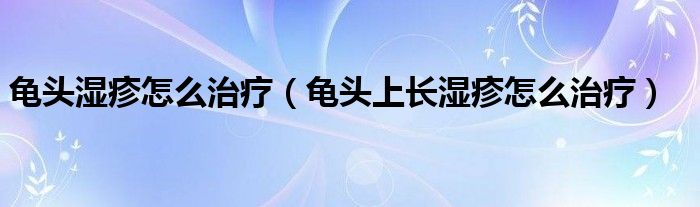 龜頭濕疹怎么治療（龜頭上長(zhǎng)濕疹怎么治療）