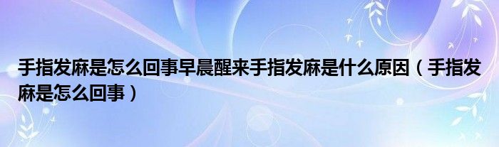 手指發(fā)麻是怎么回事早晨醒來(lái)手指發(fā)麻是什么原因（手指發(fā)麻是怎么回事）