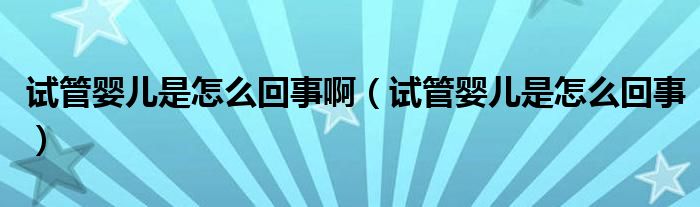 試管嬰兒是怎么回事?。ㄔ嚬軏雰菏窃趺椿厥拢? /></span>
		<span id=