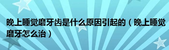 晚上睡覺(jué)磨牙齒是什么原因引起的（晚上睡覺(jué)磨牙怎么治）