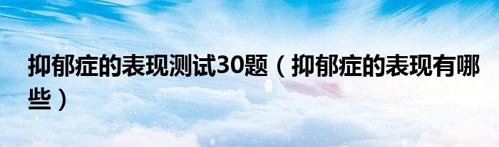 抑郁癥的表現(xiàn)測試30題（抑郁癥的表現(xiàn)有哪些）