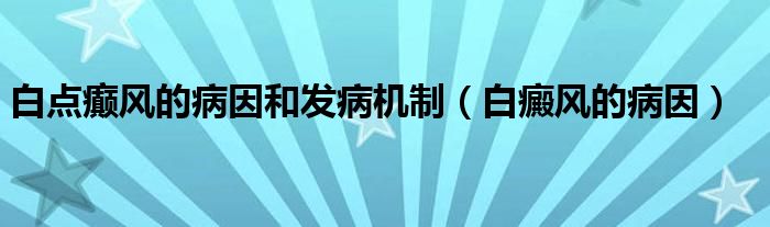 白點癲風(fēng)的病因和發(fā)病機制（白癜風(fēng)的病因）