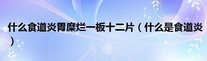 什么食道炎胃糜爛一板十二片（什么是食道炎）