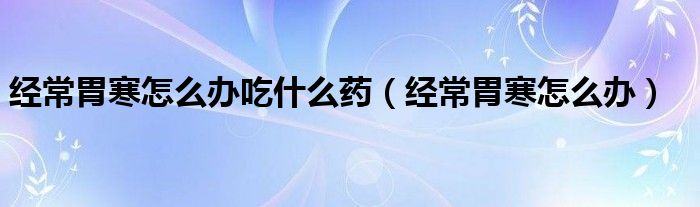 經(jīng)常胃寒怎么辦吃什么藥（經(jīng)常胃寒怎么辦）