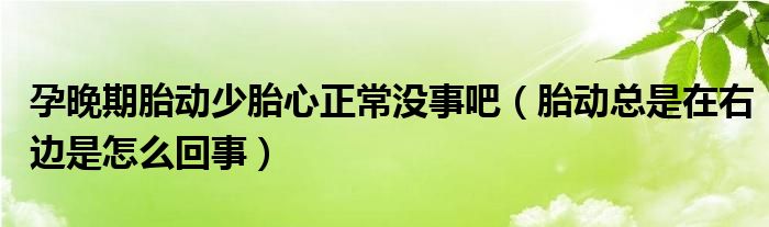 孕晚期胎動少胎心正常沒事吧（胎動總是在右邊是怎么回事）