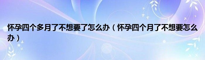 懷孕四個(gè)多月了不想要了怎么辦（懷孕四個(gè)月了不想要怎么辦）