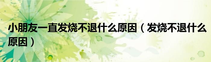 小朋友一直發(fā)燒不退什么原因（發(fā)燒不退什么原因）