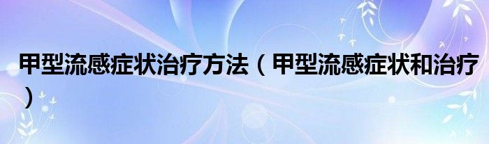 甲型流感癥狀治療方法（甲型流感癥狀和治療）