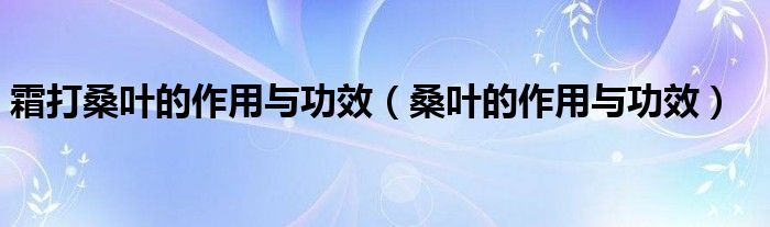 霜打桑葉的作用與功效（桑葉的作用與功效）