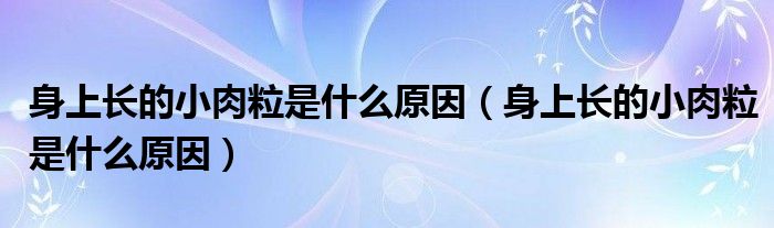 身上長的小肉粒是什么原因（身上長的小肉粒是什么原因）