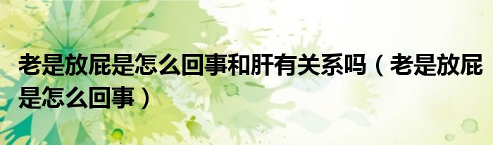 老是放屁是怎么回事和肝有關系嗎（老是放屁是怎么回事）