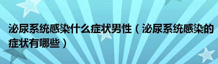 泌尿系統(tǒng)感染什么癥狀男性（泌尿系統(tǒng)感染的癥狀有哪些）