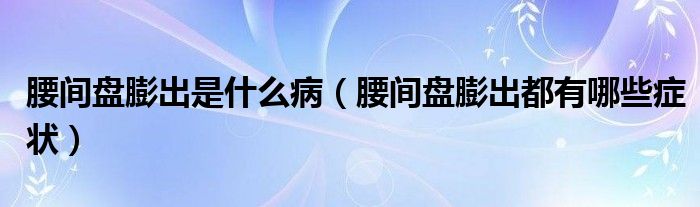 腰間盤膨出是什么?。ㄑg盤膨出都有哪些癥狀）