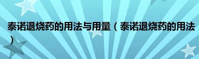 泰諾退燒藥的用法與用量（泰諾退燒藥的用法）