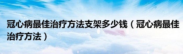 冠心病最佳治療方法支架多少錢（冠心病最佳治療方法）