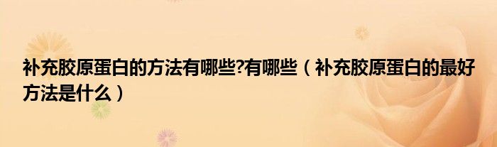 補(bǔ)充膠原蛋白的方法有哪些?有哪些（補(bǔ)充膠原蛋白的最好方法是什么）