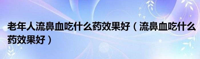 老年人流鼻血吃什么藥效果好（流鼻血吃什么藥效果好）