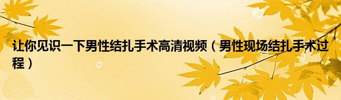 讓你見識(shí)一下男性結(jié)扎手術(shù)高清視頻（男性現(xiàn)場結(jié)扎手術(shù)過程）