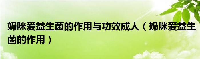 媽咪愛(ài)益生菌的作用與功效成人（媽咪愛(ài)益生菌的作用）