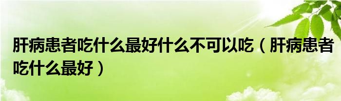 肝病患者吃什么最好什么不可以吃（肝病患者吃什么最好）