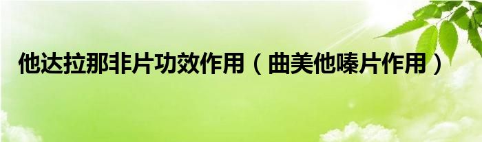 他達拉那非片功效作用（曲美他嗪片作用）