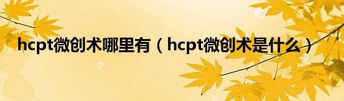 hcpt微創(chuàng)術哪里有（hcpt微創(chuàng)術是什么）