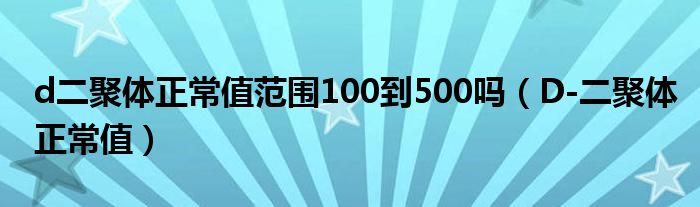 d二聚體正常值范圍100到500嗎（D-二聚體正常值）