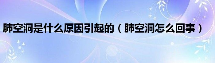 肺空洞是什么原因引起的（肺空洞怎么回事）