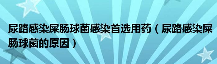 尿路感染屎腸球菌感染首選用藥（尿路感染屎腸球菌的原因）