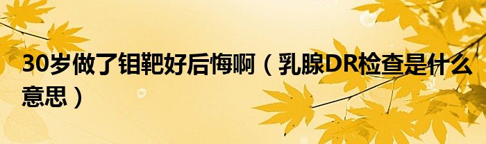 30歲做了鉬靶好后悔啊（乳腺DR檢查是什么意思）