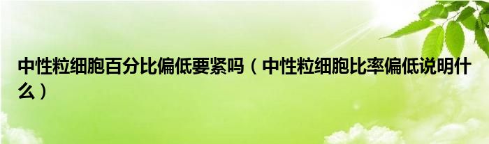 中性粒細胞百分比偏低要緊嗎（中性粒細胞比率偏低說明什么）