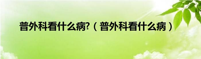 普外科看什么病?（普外科看什么病）