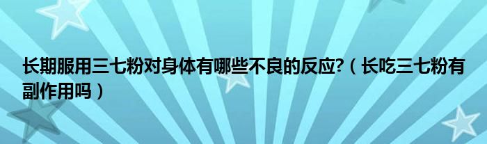 長(zhǎng)期服用三七粉對(duì)身體有哪些不良的反應(yīng)?（長(zhǎng)吃三七粉有副作用嗎）