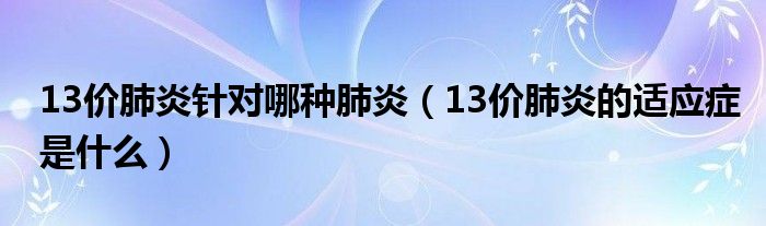 13價肺炎針對哪種肺炎（13價肺炎的適應(yīng)癥是什么）