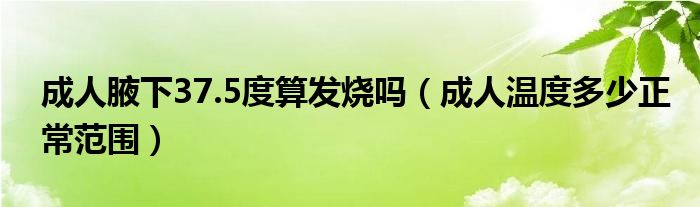 成人腋下37.5度算發(fā)燒嗎（成人溫度多少正常范圍）