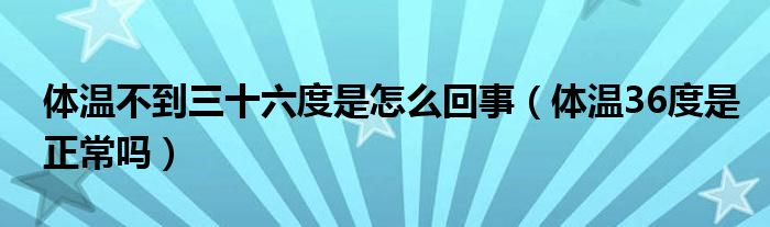 體溫不到三十六度是怎么回事（體溫36度是正常嗎）