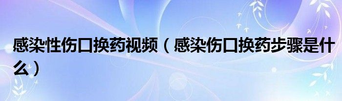 感染性傷口換藥視頻（感染傷口換藥步驟是什么）