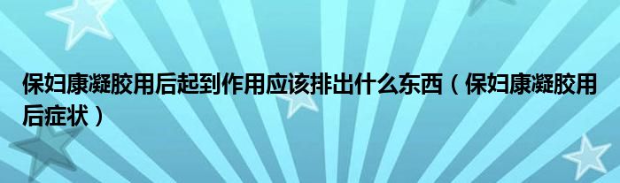 保婦康凝膠用后起到作用應(yīng)該排出什么東西（保婦康凝膠用后癥狀）