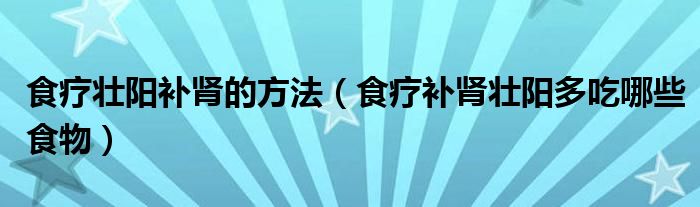 食療壯陽(yáng)補(bǔ)腎的方法（食療補(bǔ)腎壯陽(yáng)多吃哪些食物）