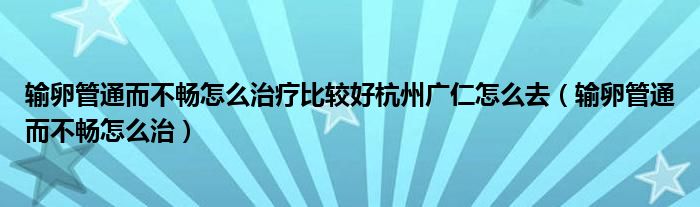 輸卵管通而不暢怎么治療比較好杭州廣仁怎么去（輸卵管通而不暢怎么治）