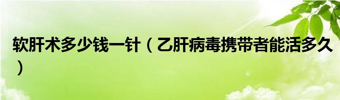 軟肝術多少錢一針（乙肝病毒攜帶者能活多久）