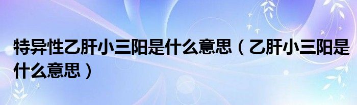 特異性乙肝小三陽(yáng)是什么意思（乙肝小三陽(yáng)是什么意思）