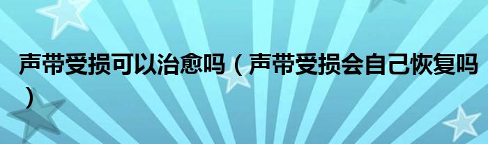 聲帶受損可以治愈嗎（聲帶受損會自己恢復嗎）