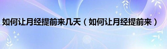 如何讓月經(jīng)提前來(lái)幾天（如何讓月經(jīng)提前來(lái)）