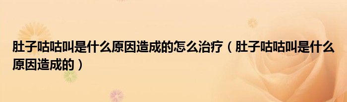 肚子咕咕叫是什么原因造成的怎么治療（肚子咕咕叫是什么原因造成的）