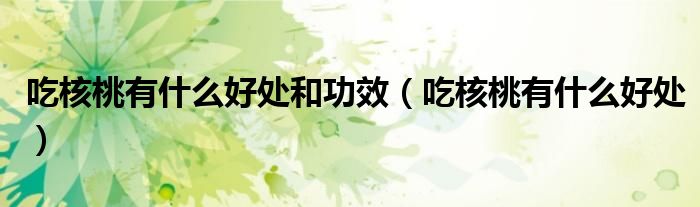 吃核桃有什么好處和功效（吃核桃有什么好處）