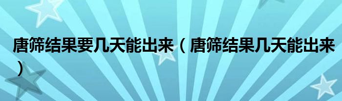 唐篩結(jié)果要幾天能出來(lái)（唐篩結(jié)果幾天能出來(lái)）