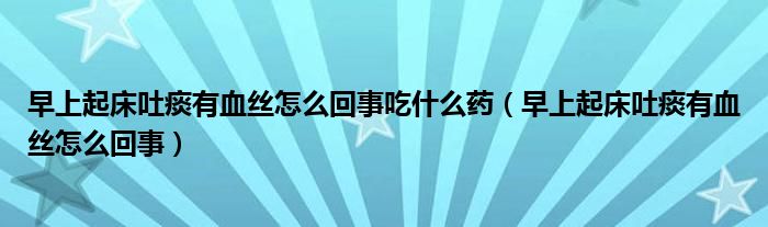 早上起床吐痰有血絲怎么回事吃什么藥（早上起床吐痰有血絲怎么回事）