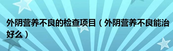 外陰營(yíng)養(yǎng)不良的檢查項(xiàng)目（外陰營(yíng)養(yǎng)不良能治好么）