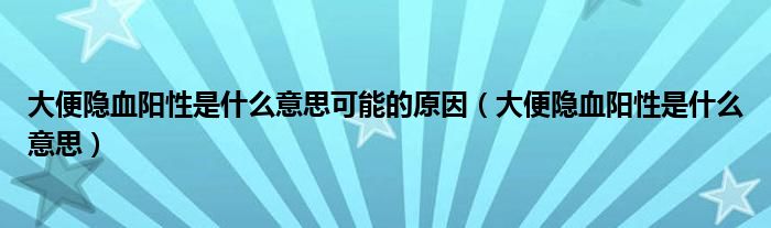 大便隱血陽性是什么意思可能的原因（大便隱血陽性是什么意思）